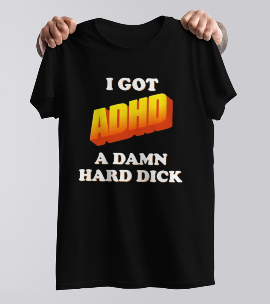 I Got ADHD A Damn Hard Dick T-Shirt
