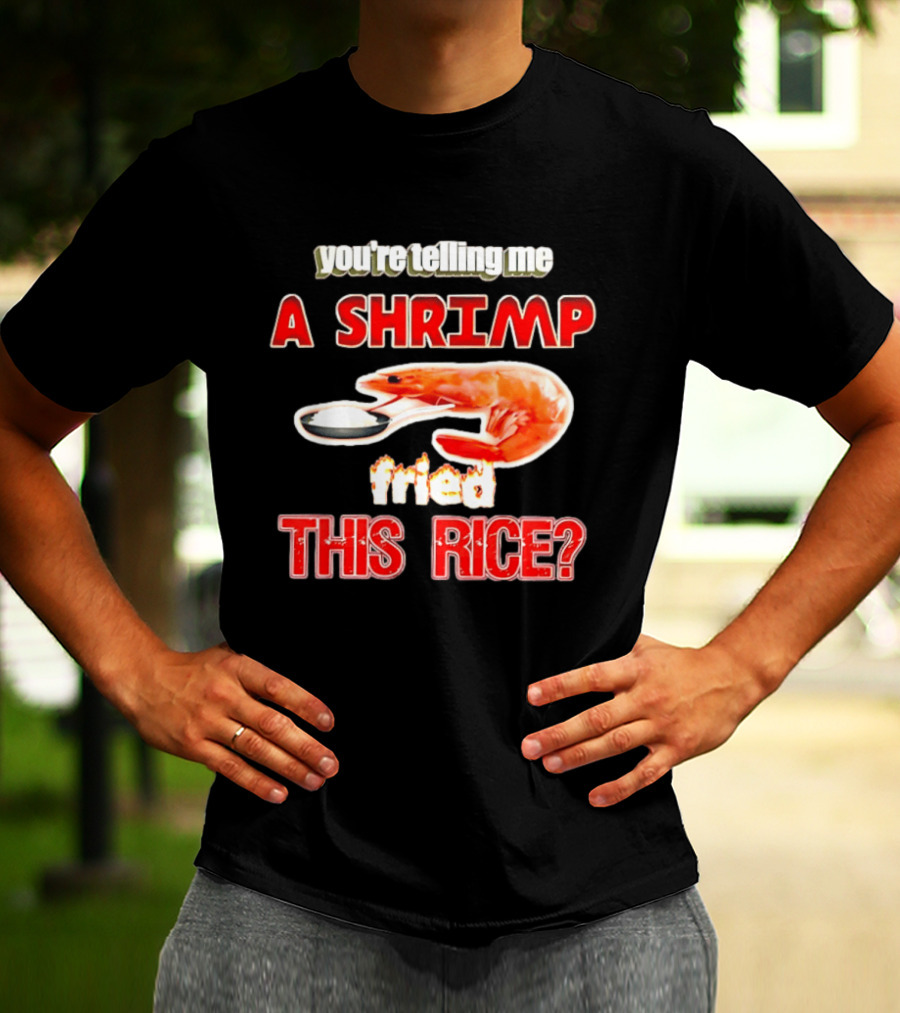 You're Telling Me A Shrimp Fried This Rice T-Shirt