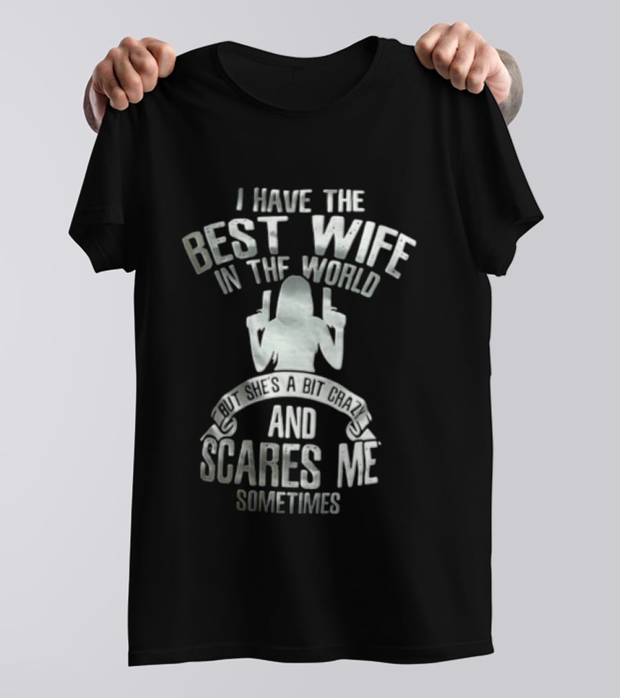 I Have The Best Wife In The World And She Scares Me Sometimes T-Shirt