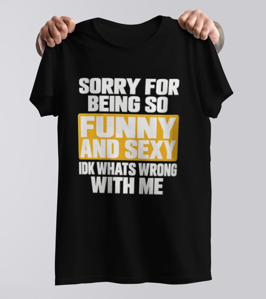 Sorry For Being So Funny And Sexy Idk What's Wrong With Me T-Shirt
