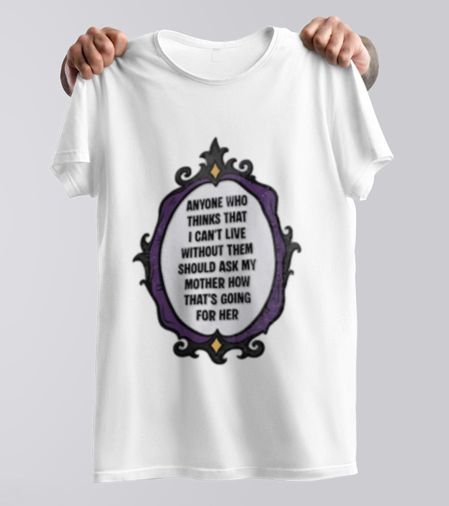 Anyone WHO Thinks That I Cant Live Without Them Should ASK MY Mother HOW Thats GOING For Her T-Shirt