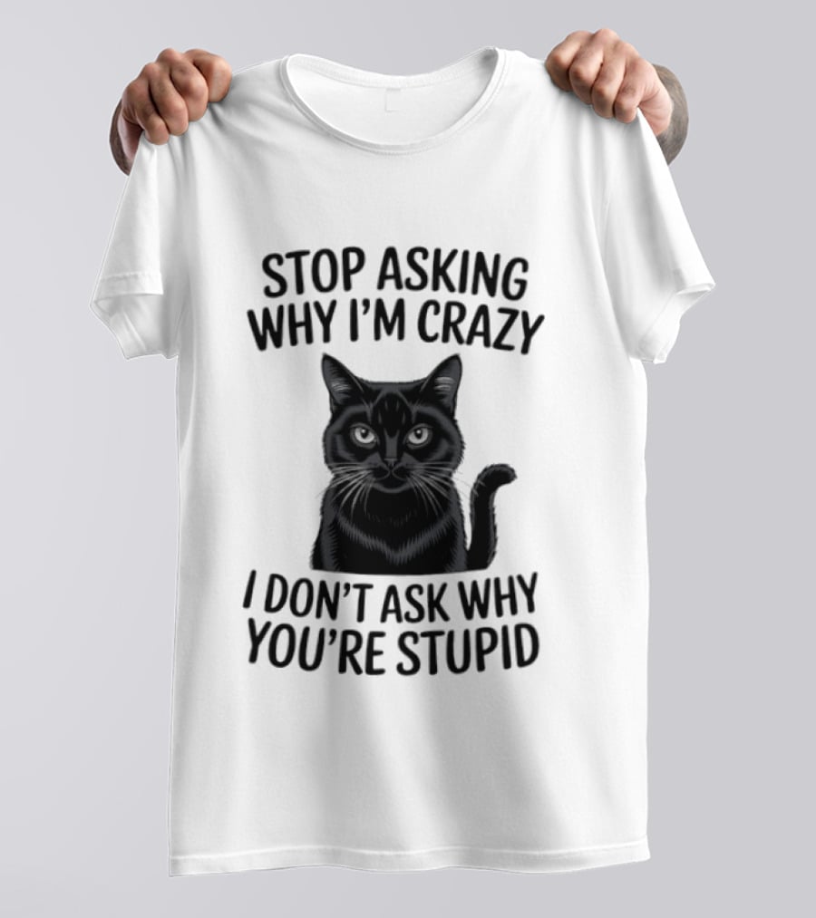 Stop Asking Why I'm Crazy Cat I Don't Ask Why You're Stupid T-Shirt
