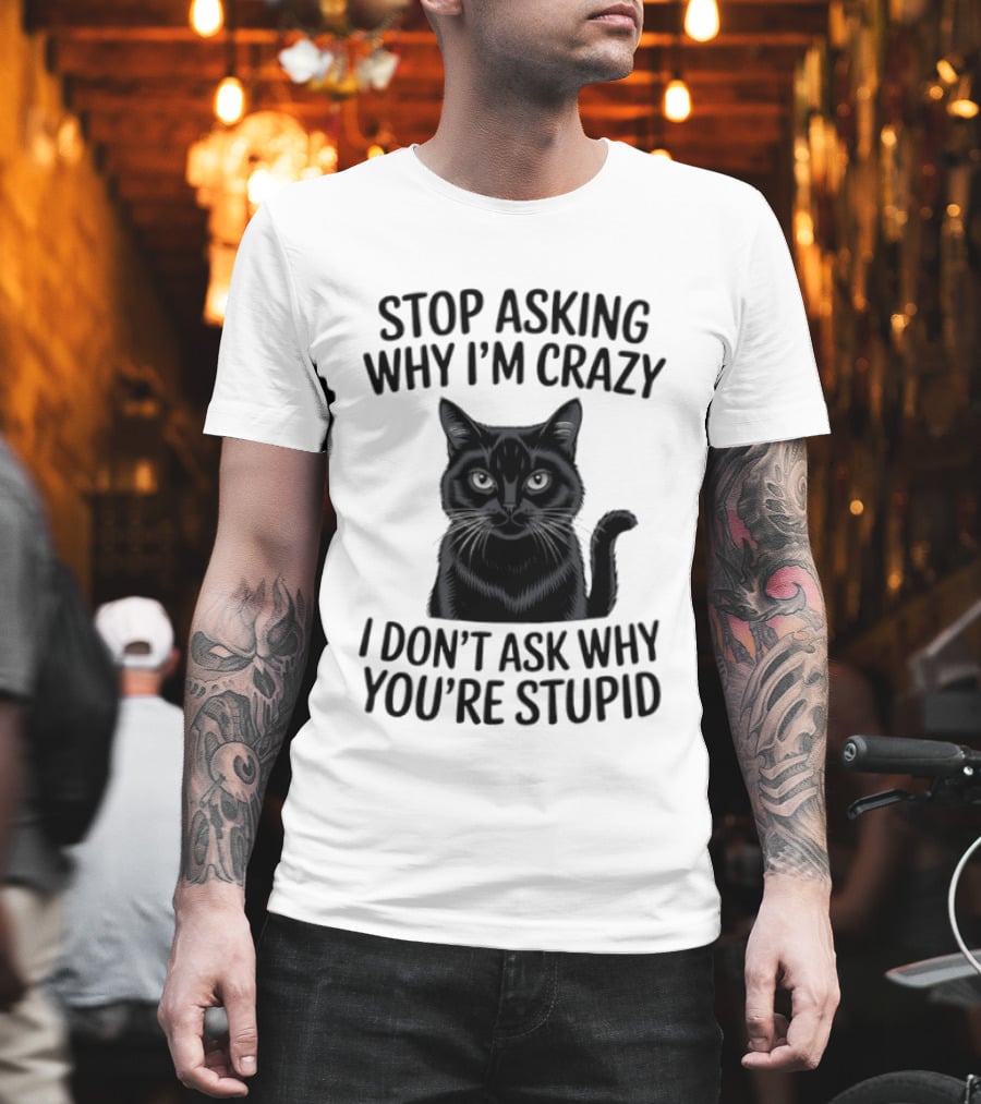 Stop Asking Why I'm Crazy Cat I Don't Ask Why You're Stupid T-Shirt