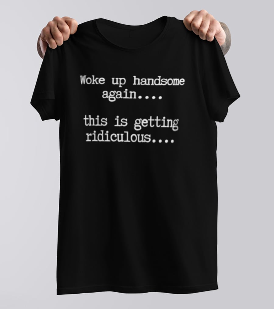 Woke Up Handsome Again This Is Getting Ridiculous White Black T-Shirt