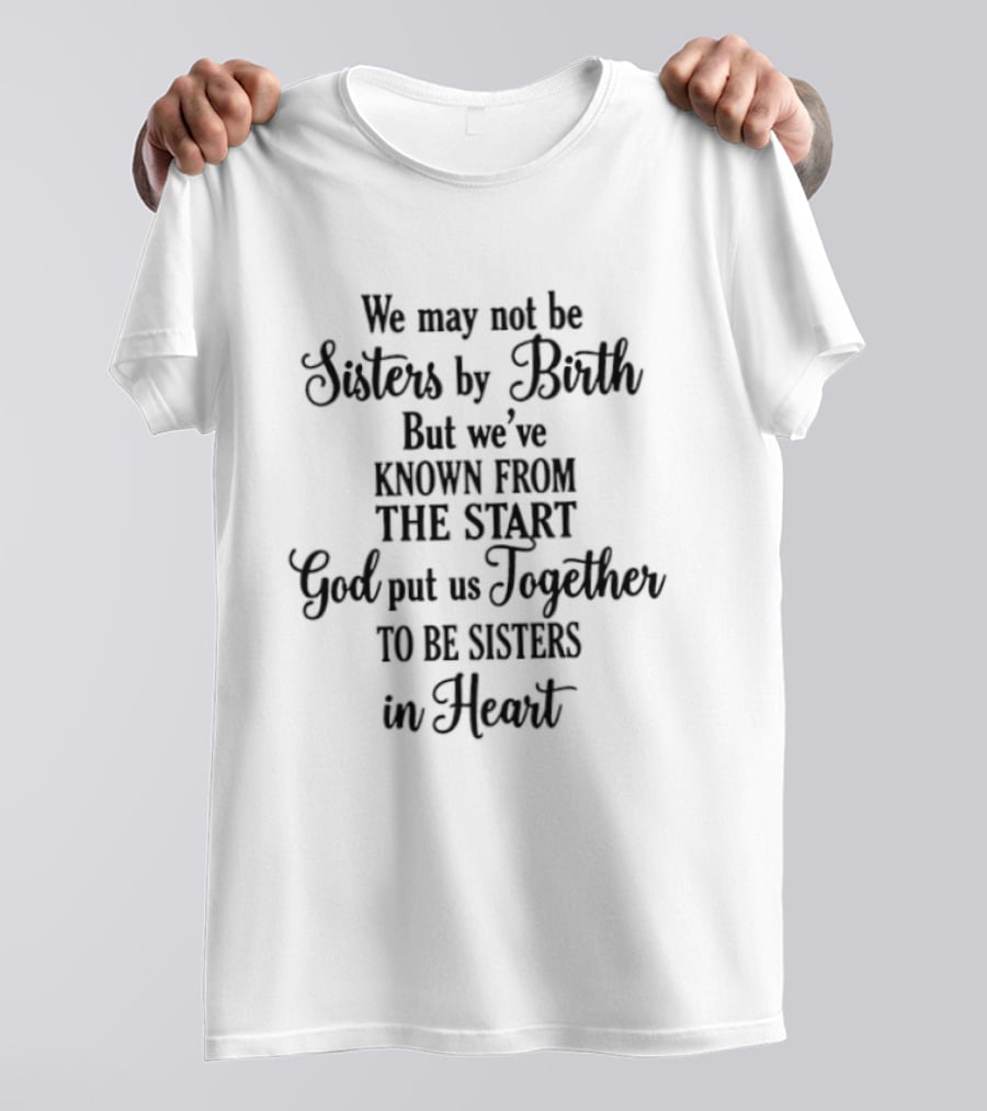 We May Not Be Sisters By Birth Known From The Start God Put Us Together To Be Sisters In Heart T-Shirt