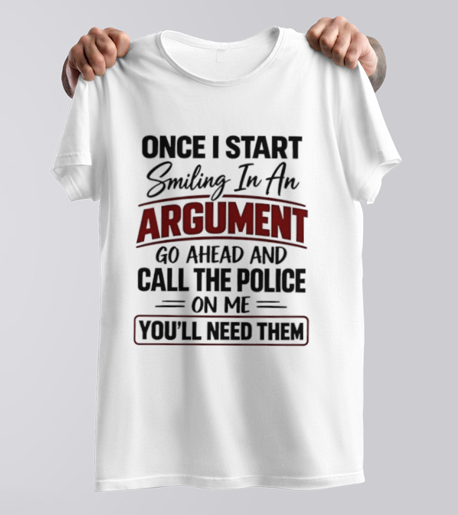 Once I Start Smiling In An Argument Go Ahead Call The Police You'll Need Them T-Shirt