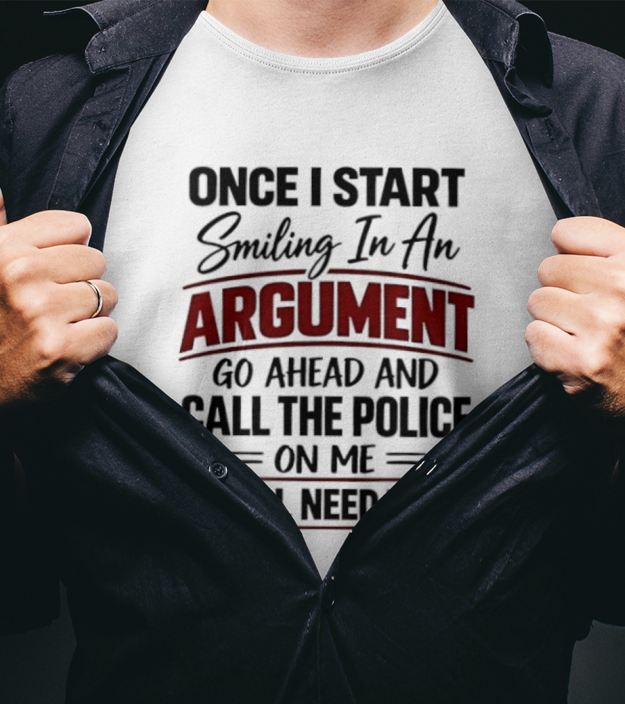 Once I Start Smiling In An Argument Go Ahead Call The Police You'll Need Them T-Shirt