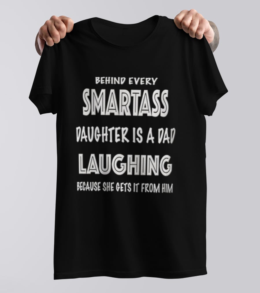 Behind Every Smartass Daughter Is A Dad Laughing Because She Gets It From Him T-Shirt