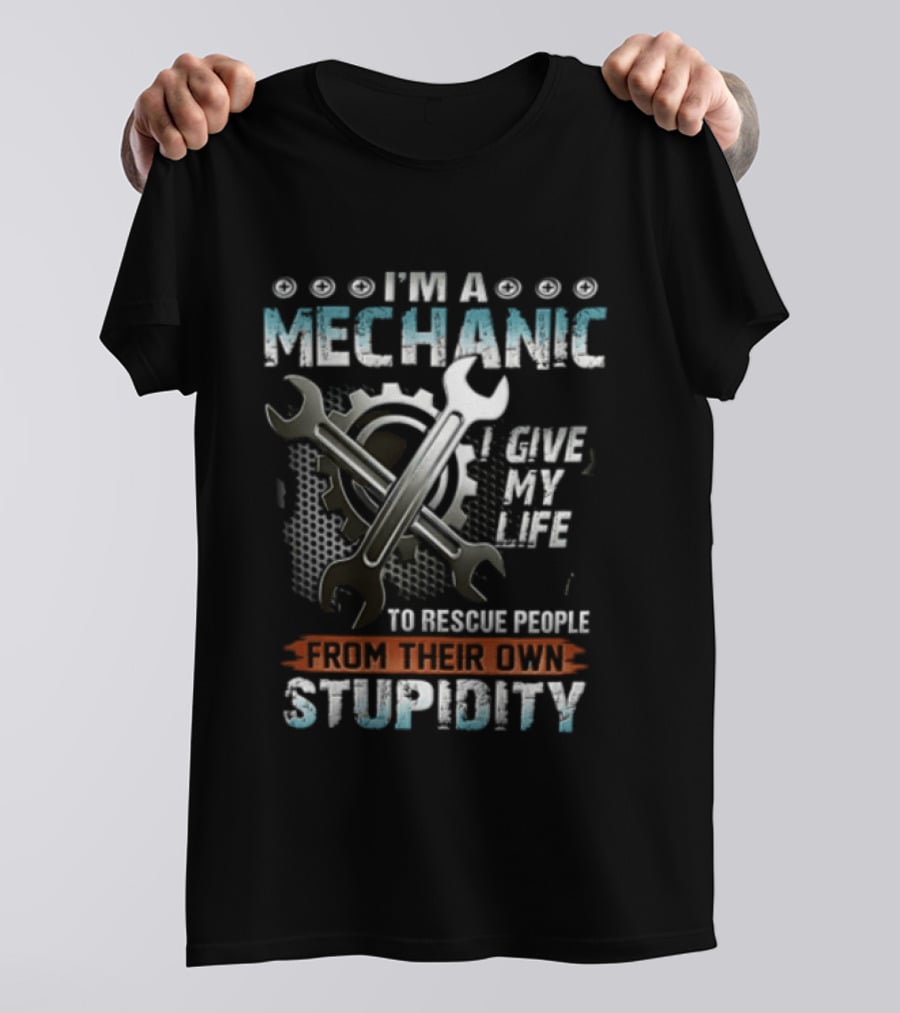 I'm A Mechanic I Give My Life To Rescue People From Their Own Stupidity Wrench Gear T-Shirt
