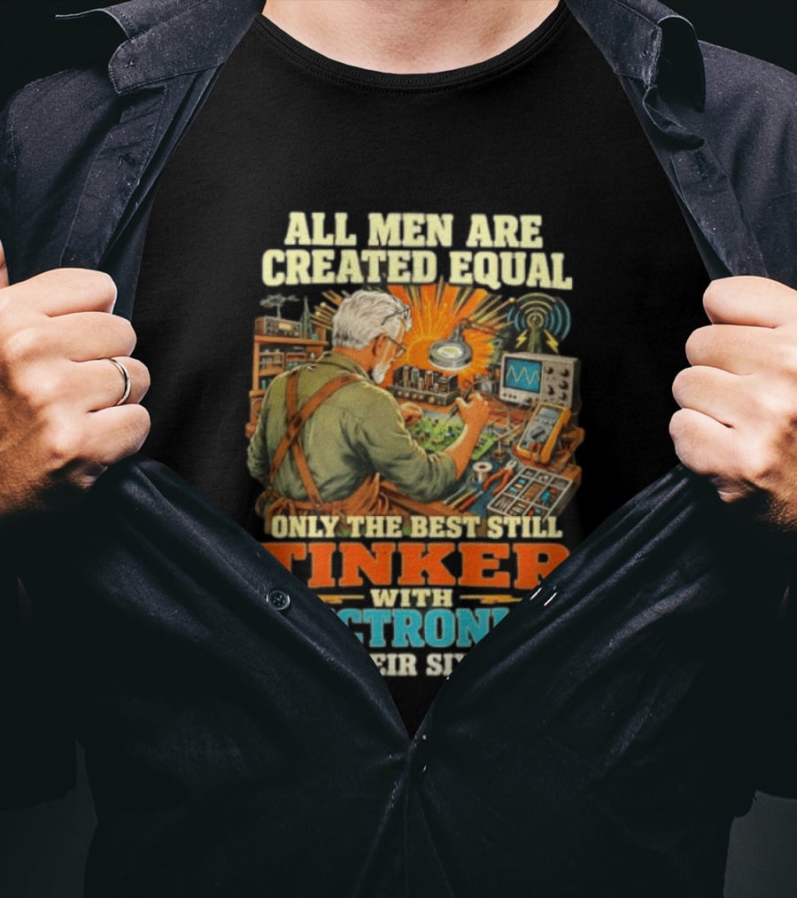 All Men Are Created Equal Only The Best Still Tinker With Electronics In Their Sixties T-Shirt