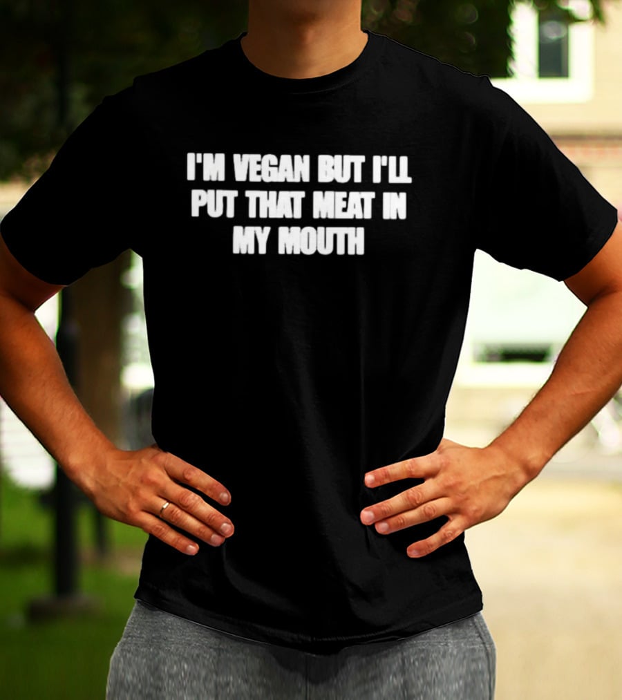 I'm Vegan But I'll Put That Meat In My Mouth T-Shirt