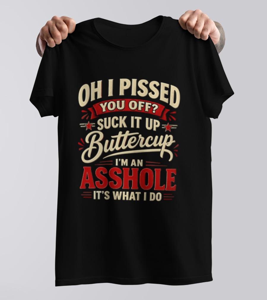 Oh I Pissed You Off Suck It Up Buttercup I'm An Asshole It's What I Do T-Shirt