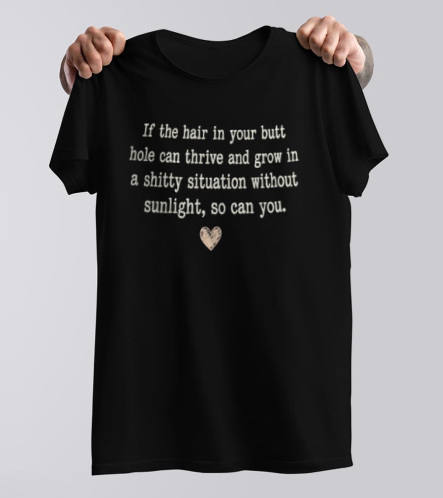 If The Hair In Your Butt Hole Can Thrive And Grow In A Shitty Situation Without Sunlight So Can You T-Shirt