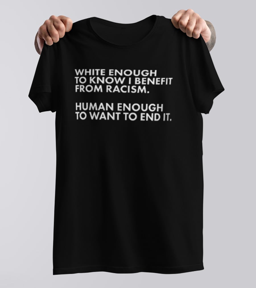 White Enough To Know I Benefit From Racism Human Enough To Want To End It T-Shirt