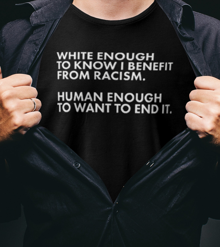 White Enough To Know I Benefit From Racism Human Enough To Want To End It T-Shirt