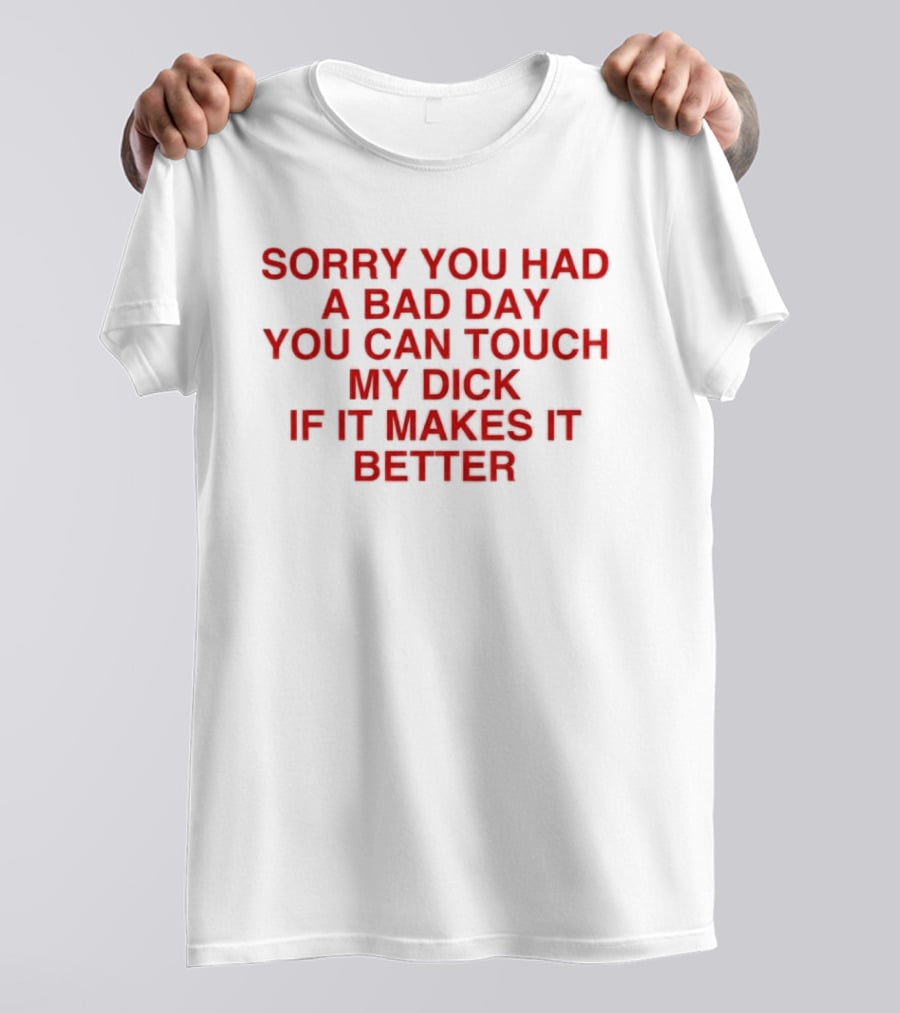 Sorry You Had A Bad Day You Can Touch My Dick If It Makes It Better T-Shirt