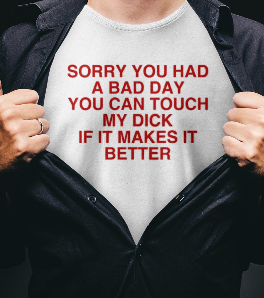 Sorry You Had A Bad Day You Can Touch My Dick If It Makes It Better T-Shirt