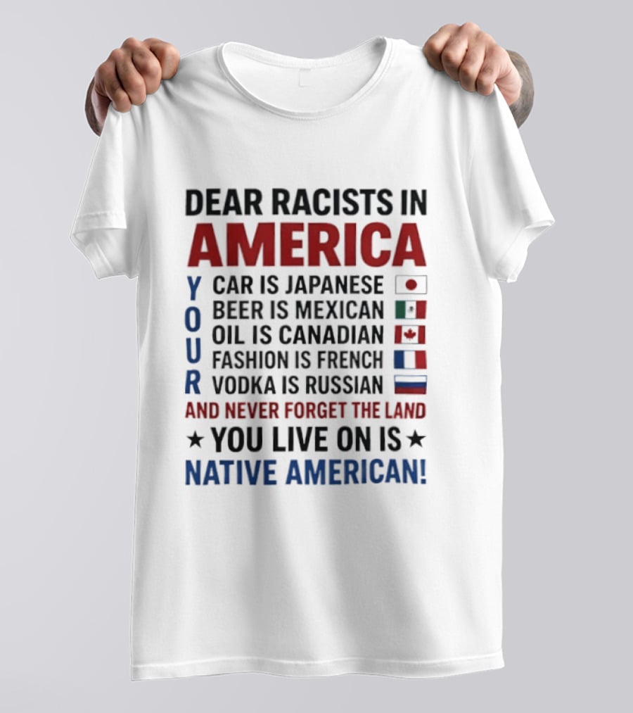 Dear Racists In America You Live On Native American Land Car Japanese Beer Mexican Oil Canadian Fashion French Vodka Russian T-Shirt