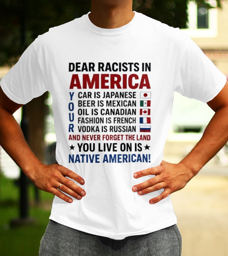 Dear Racists In America You Live On Native American Land Car Japanese Beer Mexican Oil Canadian Fashion French Vodka Russian T-Shirt