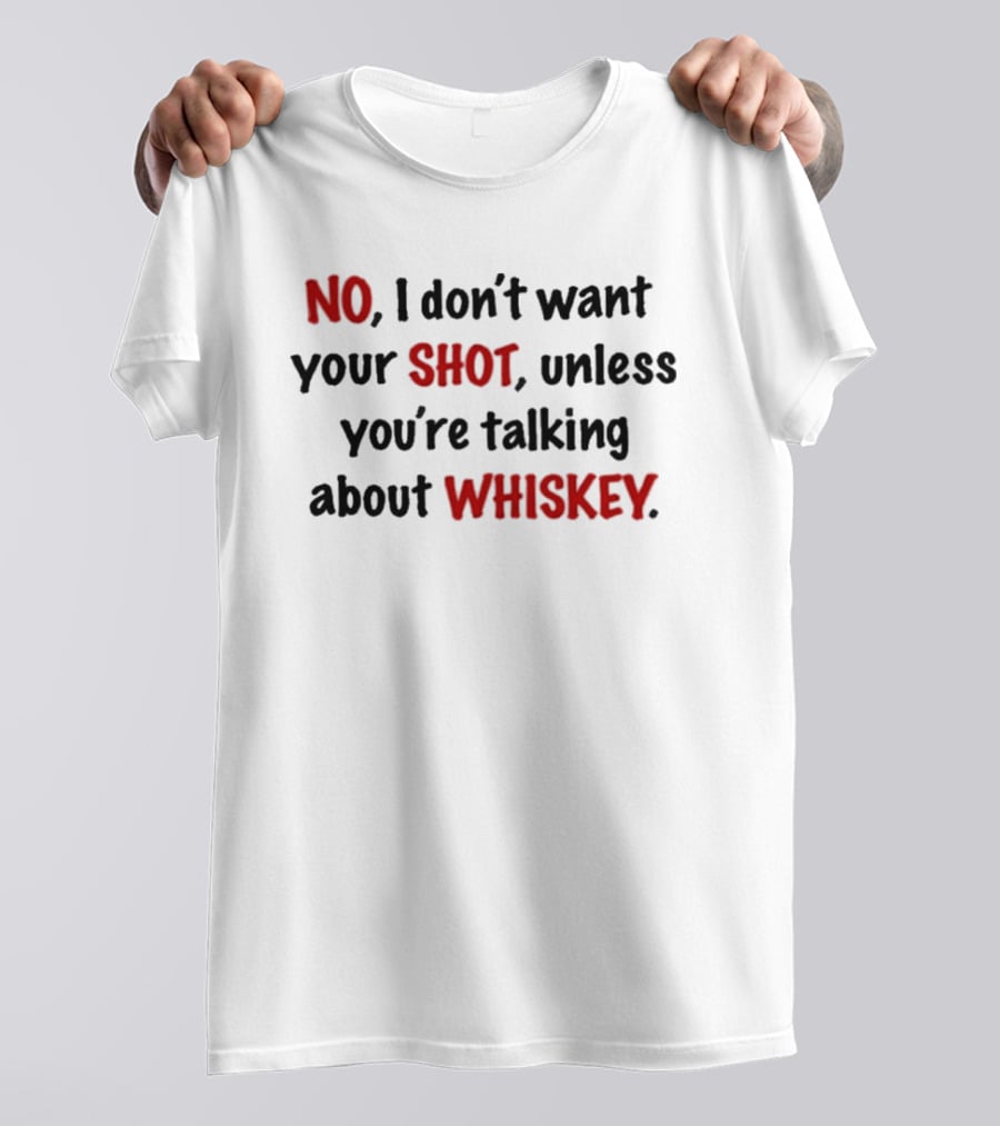 No I Don't Want Your Shot Unless You're Talking About Whiskey T-Shirt