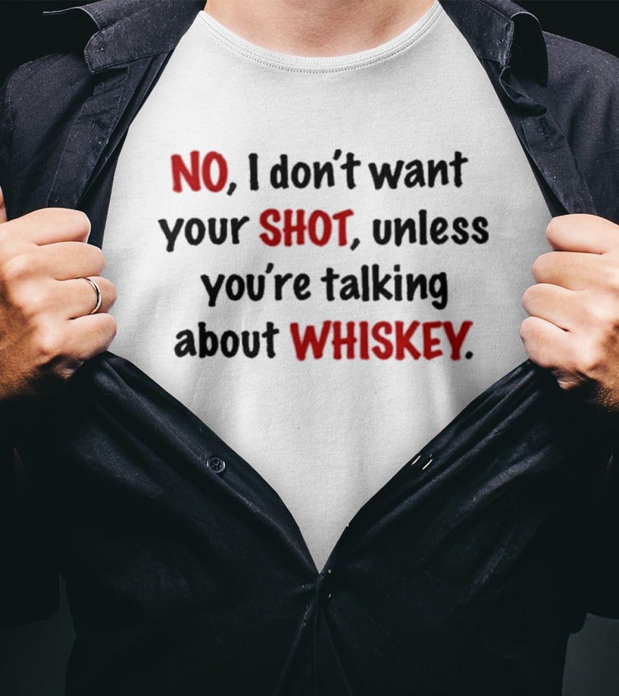 No I Don't Want Your Shot Unless You're Talking About Whiskey T-Shirt