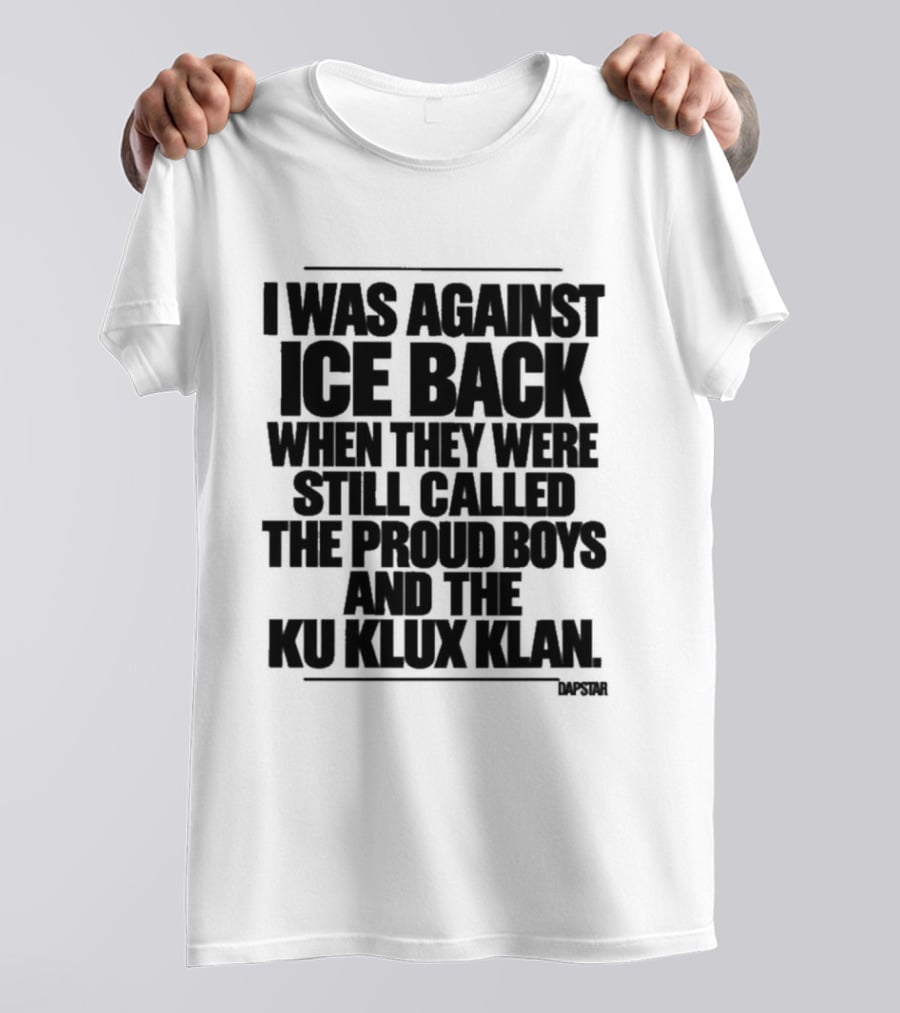 I Was Against Ice Back When They Were Called The Proud Boys And Ku Klux Klan T-Shirt