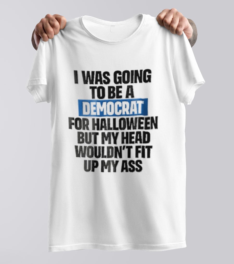 I Was Going To Be A Democrat For Halloween But My Head Wouldn't Fit Up My Ass T-Shirt
