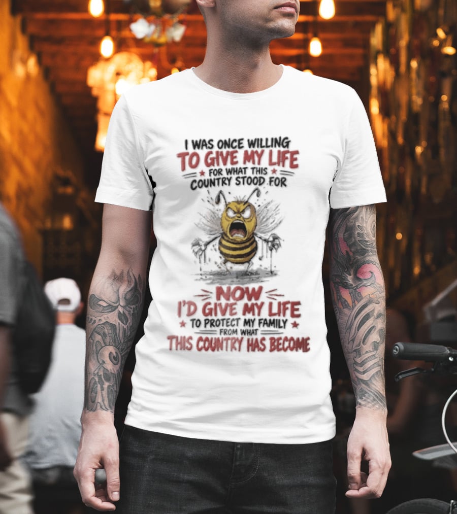 I Was Once Willing To Give My Life For What This Country Stood For Now I'd Give My Life To Protect My Family This Country Has Become Bee T-Shirt