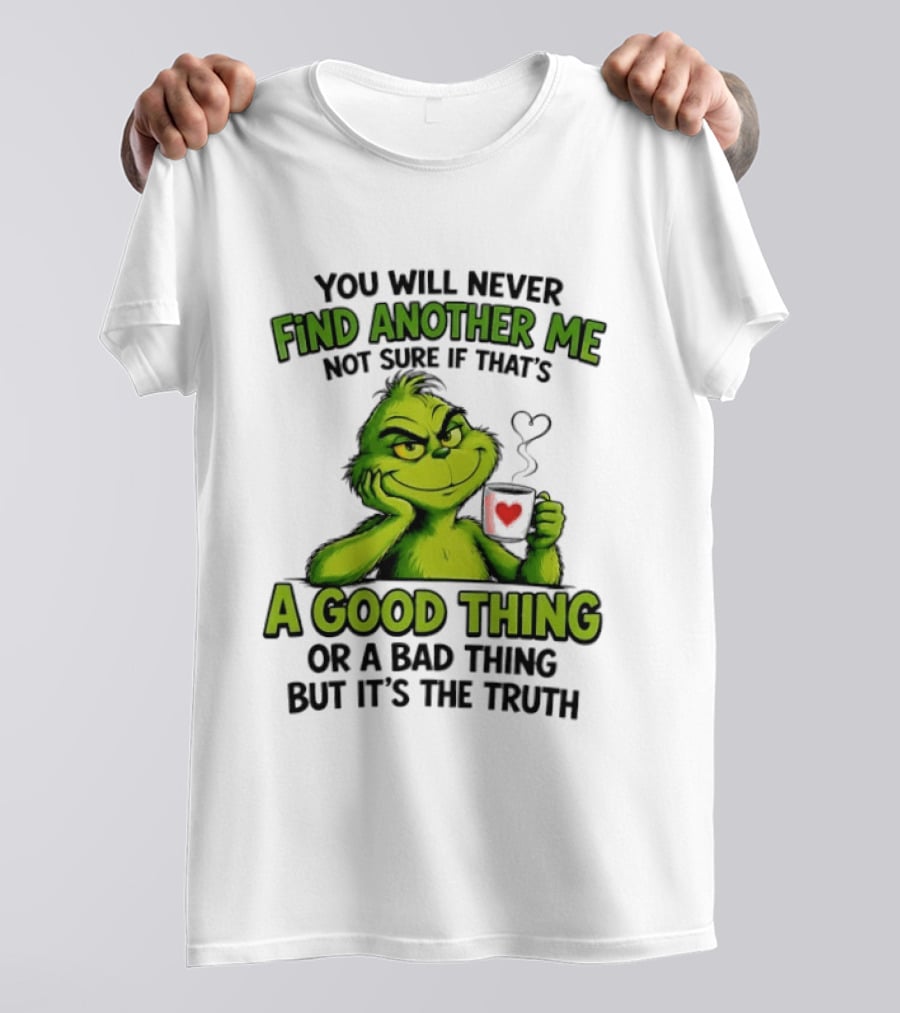 You Will Never Find Another Me Grinch A Good Thing Or A Bad Thing But It's The Truth T-Shirt
