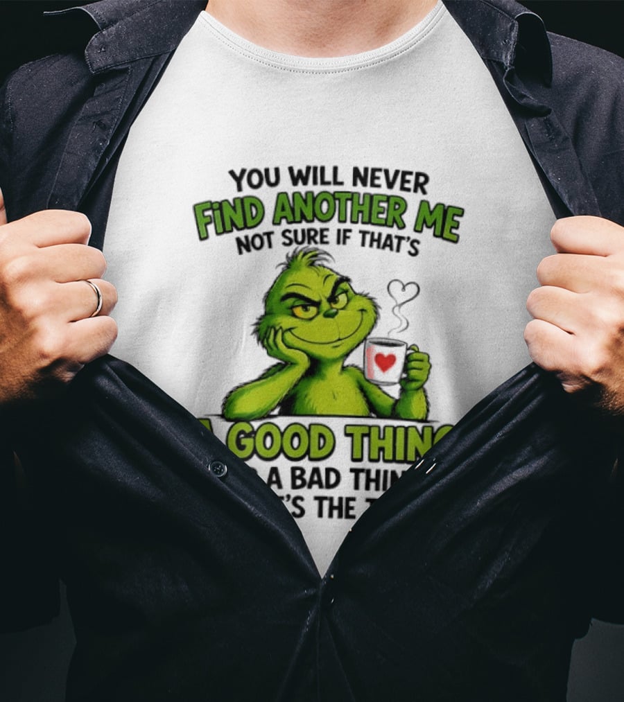 You Will Never Find Another Me Grinch A Good Thing Or A Bad Thing But It's The Truth T-Shirt