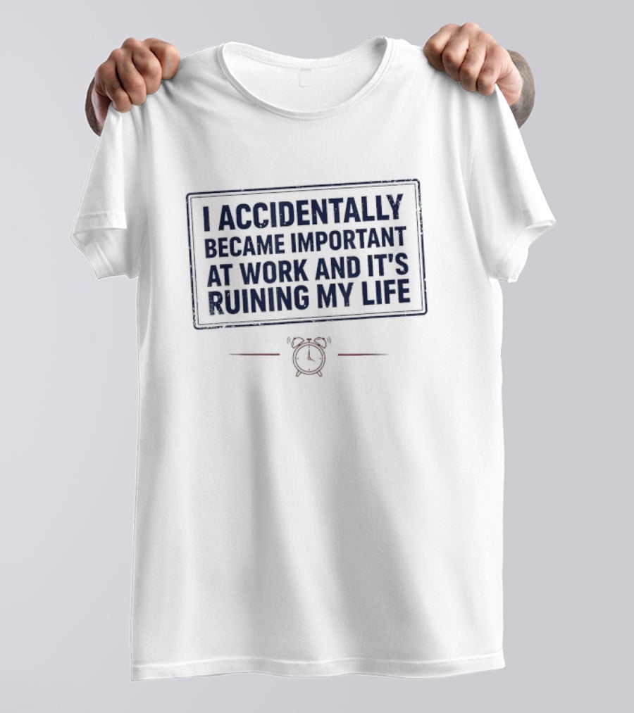 I Accidentally Became Important At Work And It's Ruining My Life T-Shirt
