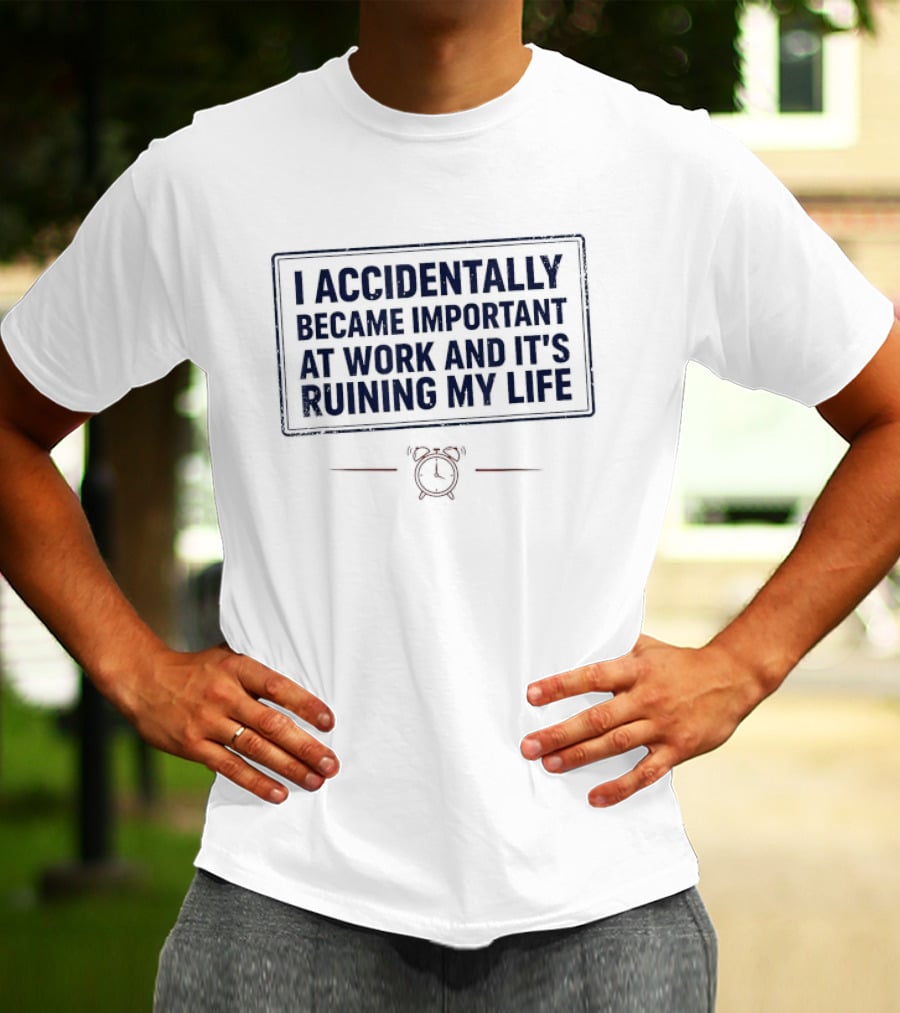 I Accidentally Became Important At Work And It's Ruining My Life T-Shirt
