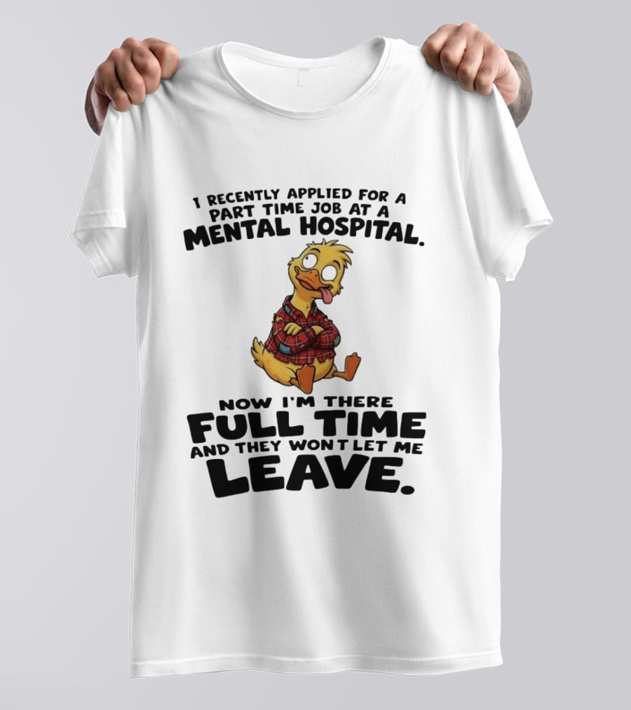 I Recently Applied For A Part Time Job At A Mental Hospital Duck Full Time Now They Won't Let Me Leave T-Shirt