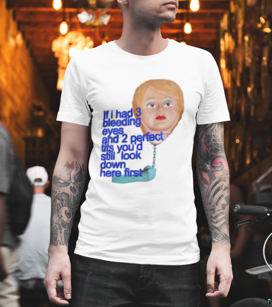 If I Had 3 Bleeding Eyes And 2 Perfect Tits You'd Still Look Down Here First T-Shirt