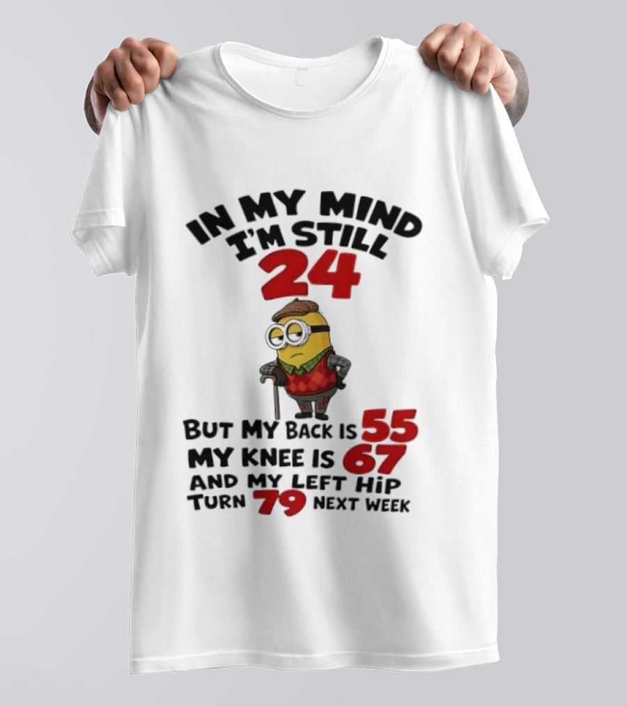 Minion In My Mind I'm Still 24 But My Back Is 55 My Knee Is 67 And My Left Hip Turn 79 Next Week T-Shirt