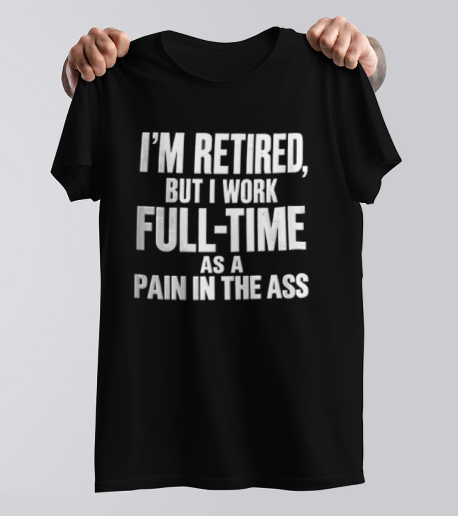 I'm Retired But I Work Full Time As A Pain In The Ass T-Shirt