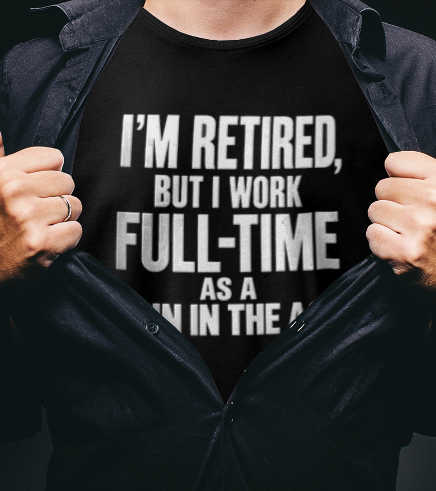 I'm Retired But I Work Full Time As A Pain In The Ass T-Shirt