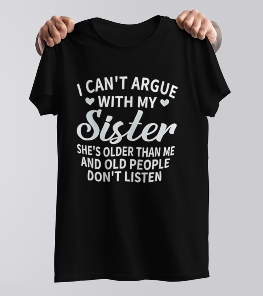 I Can't Argue With My Sister She's Older Than Me And Old People Don't Listen T-Shirt