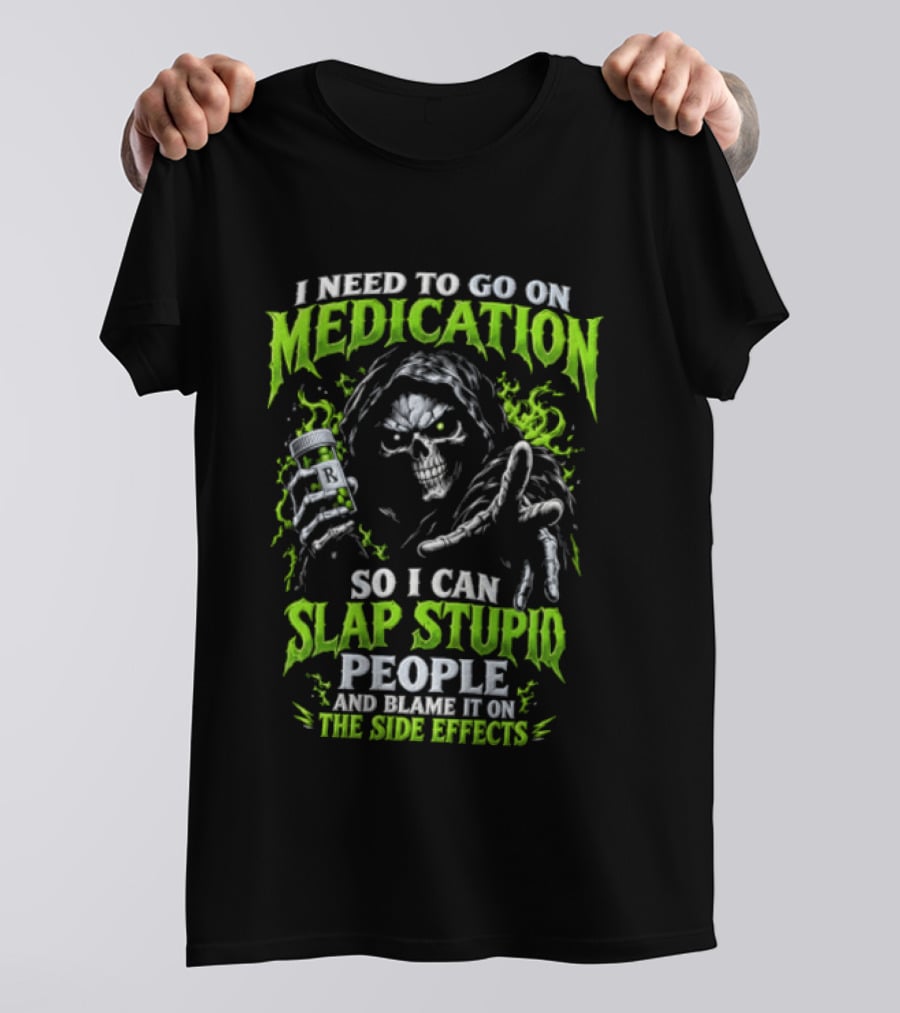 I Need To Go On Medication So I Can Slap Stupid People And Blame It On The Side Effects T-Shirt
