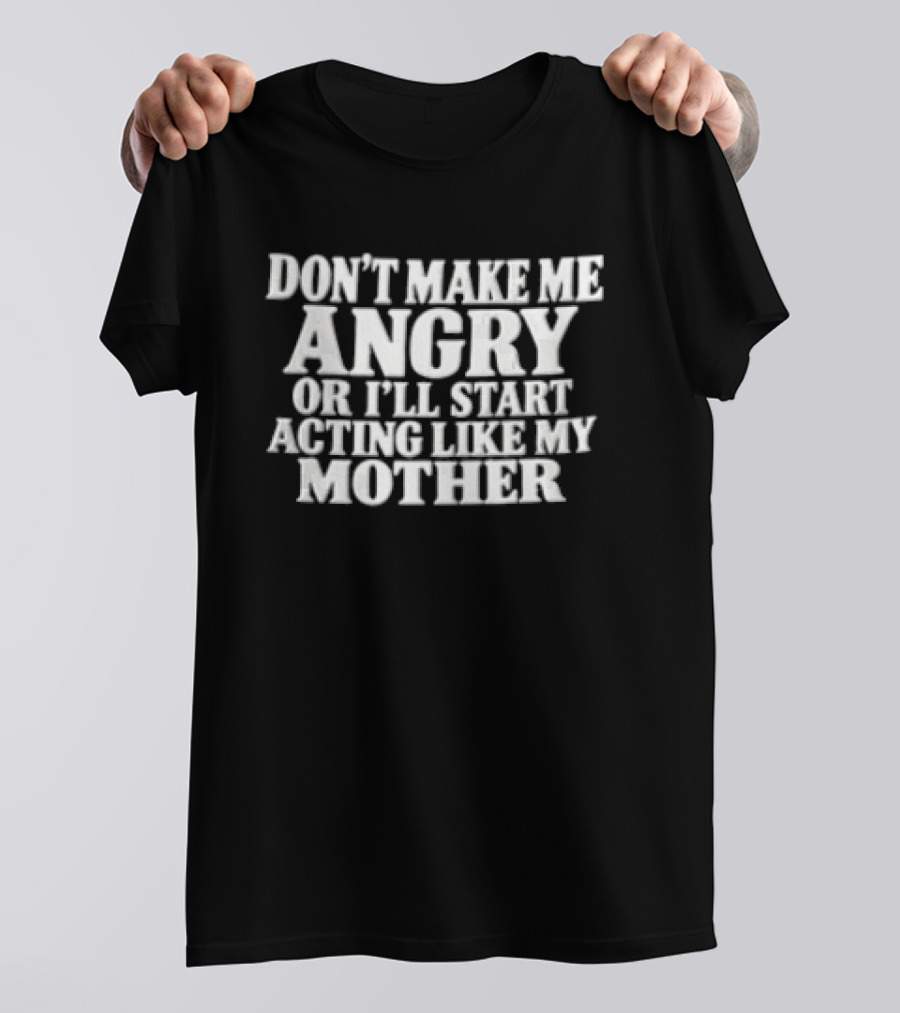 Don't Make Me Angry Or I'll Start Acting Like My Mother T-Shirt
