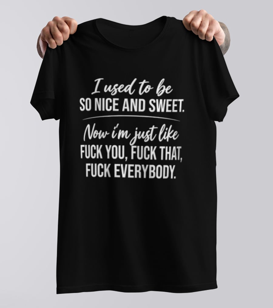 I Used To Be So Nice And Sweet Now I'm Just Like Fuck You Fuck That Fuck Everybody T-Shirt