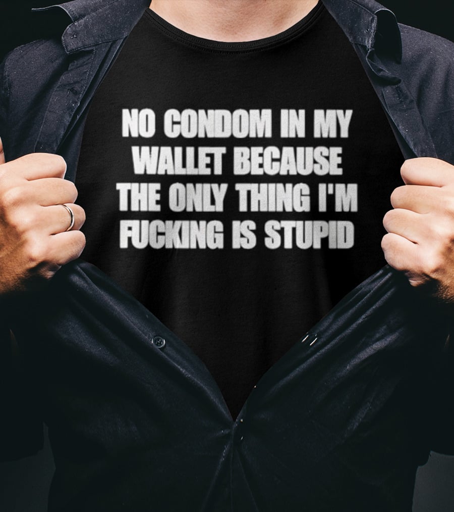 No Condom In My Wallet Because The Only Thing I'm Fucking Is Stupid T-Shirt