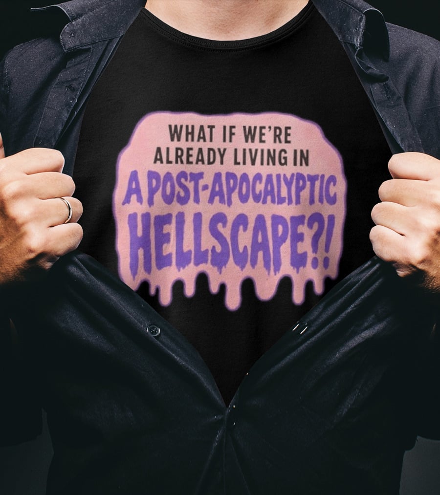 What If We're Already Living In A Post Apocalyptic Hellscape T-Shirt