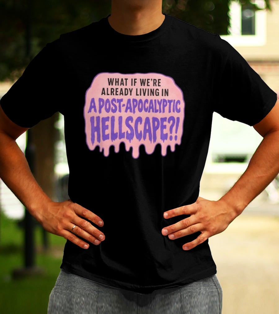 What If We're Already Living In A Post Apocalyptic Hellscape T-Shirt