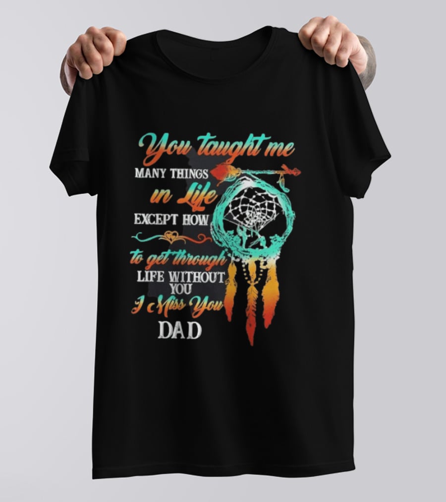 You Taught Me Many Things In Life Except How To Get Through Life Without You I Miss You Dad Dreamcatcher Feathers T-Shirt