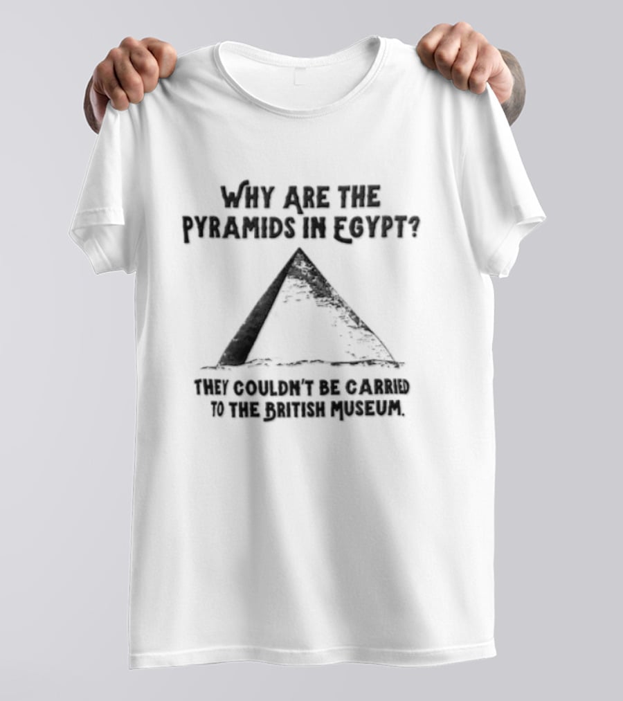 Why Are The Pyramids In Egypt They Couldn't Be Carried To The British Museum T-Shirt