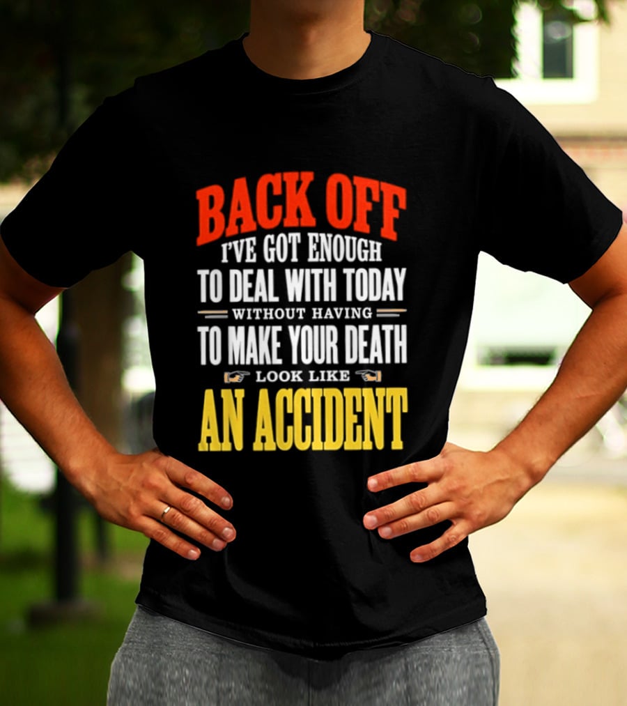 Back Off I've Got Enough To Deal With Today Without Having To Make Your Death Look Like An Accident T-Shirt