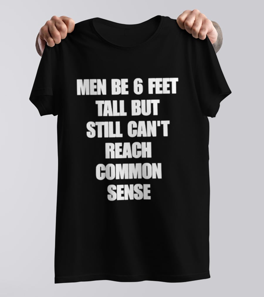 Men Be 6 Feet Tall But Still Can't Reach Common Sense T-Shirt
