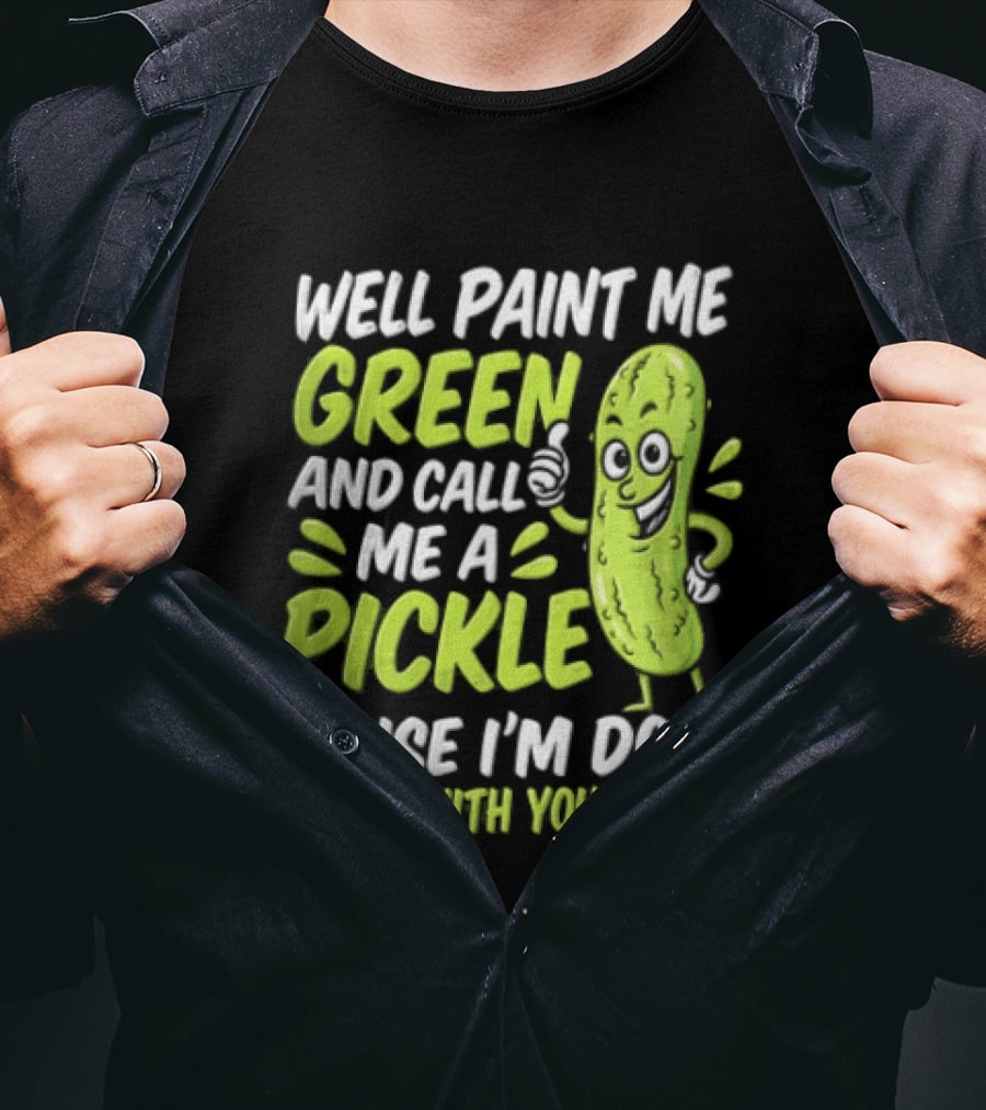 Well Paint Me Green And Call Me A Pickle Cause I'm Done Dillin With You People T-Shirt