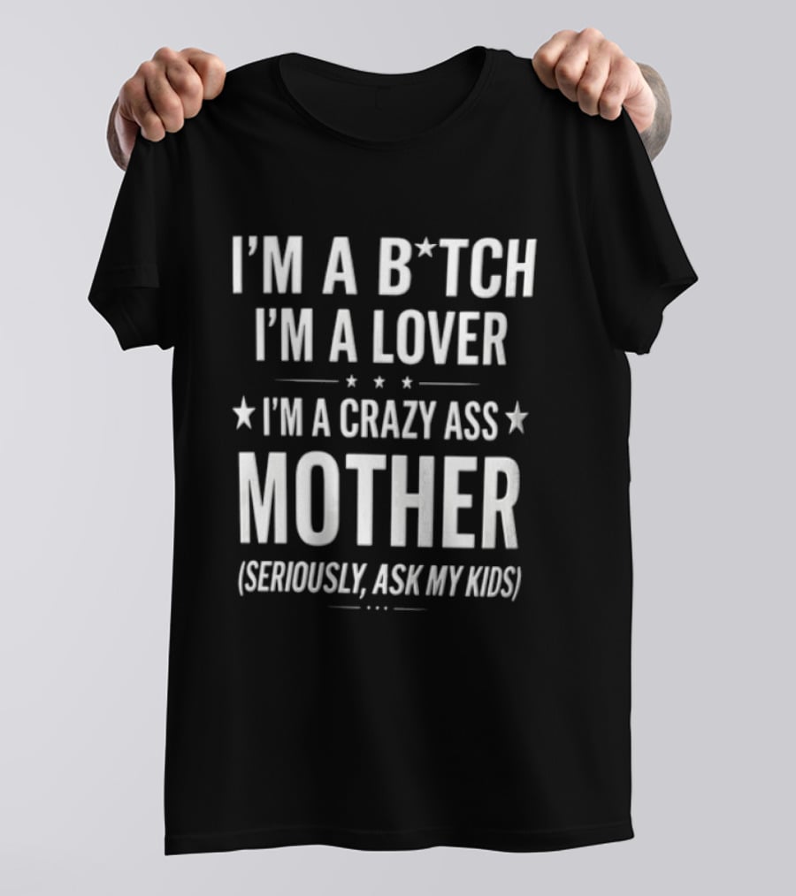 IM A Bitch IM A Lover IM A Crazy ASS Mother Seriously ASK My T-Shirt